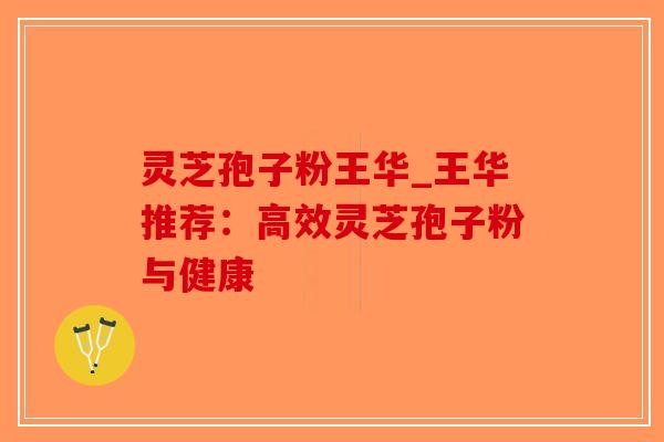 灵芝孢子粉王华_王华推荐：高效灵芝孢子粉与健康