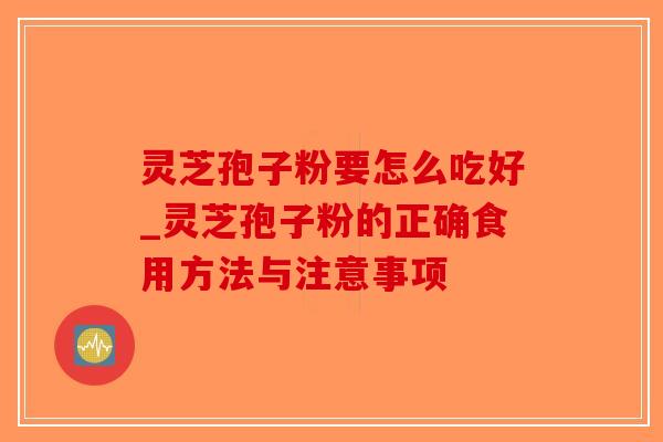 灵芝孢子粉要怎么吃好_灵芝孢子粉的正确食用方法与注意事项