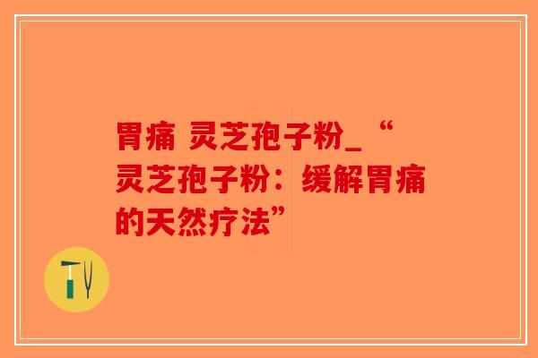 胃痛 灵芝孢子粉_“灵芝孢子粉：缓解胃痛的天然疗法”