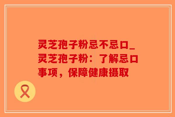 灵芝孢子粉忌不忌口_灵芝孢子粉：了解忌口事项，保障健康摄取