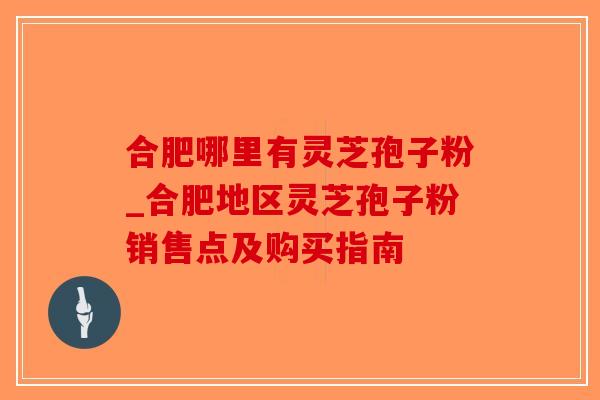 合肥哪里有灵芝孢子粉_合肥地区灵芝孢子粉销售点及购买指南
