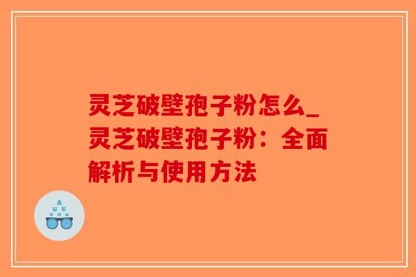 灵芝破壁孢子粉怎么_灵芝破壁孢子粉：全面解析与使用方法