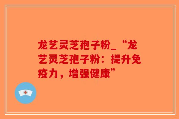 龙艺灵芝孢子粉_“龙艺灵芝孢子粉：提升免疫力，增强健康”