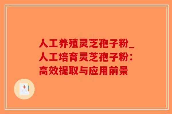 人工养殖灵芝孢子粉_人工培育灵芝孢子粉：高效提取与应用前景