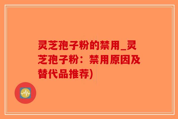 灵芝孢子粉的禁用_灵芝孢子粉：禁用原因及替代品推荐)