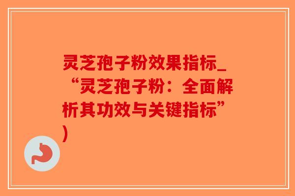 灵芝孢子粉效果指标_“灵芝孢子粉：全面解析其功效与关键指标”)