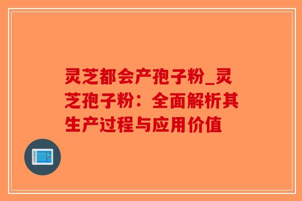 灵芝都会产孢子粉_灵芝孢子粉：全面解析其生产过程与应用价值