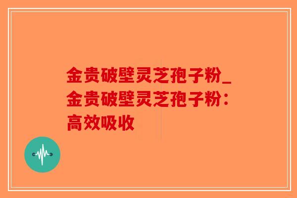 金贵破壁灵芝孢子粉_金贵破壁灵芝孢子粉:高效吸收 金贵破壁灵芝孢子粉_金贵破壁灵芝孢子粉:高效吸收