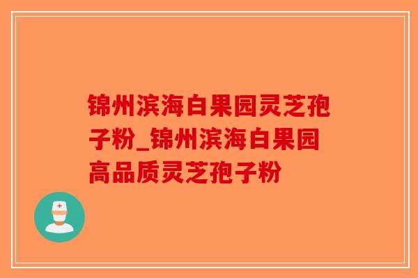 锦州滨海白果园灵芝孢子粉_锦州滨海白果园高品质灵芝孢子粉