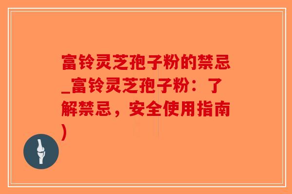 富铃灵芝孢子粉的禁忌_富铃灵芝孢子粉：了解禁忌，安全使用指南)