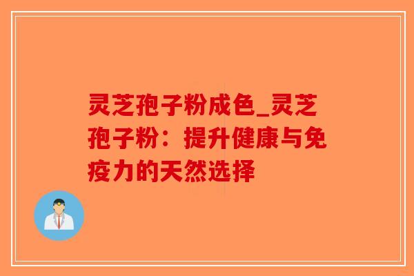 灵芝孢子粉成色_灵芝孢子粉：提升健康与免疫力的天然选择
