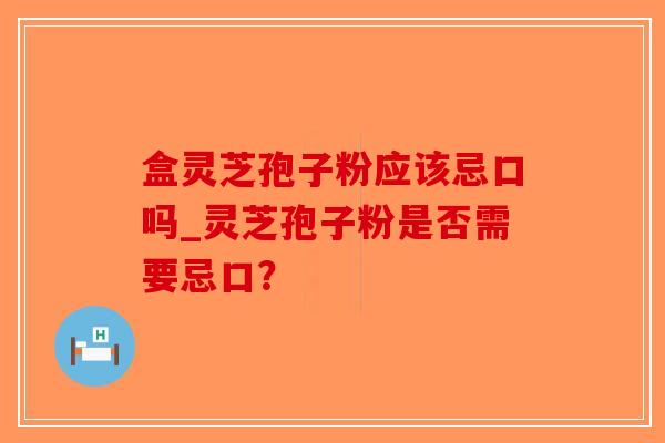 盒灵芝孢子粉应该忌口吗_灵芝孢子粉是否需要忌口？