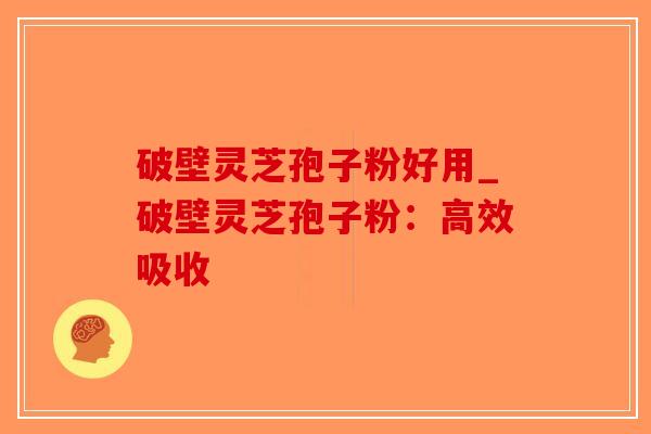 破壁灵芝孢子粉好用_破壁灵芝孢子粉：高效吸收