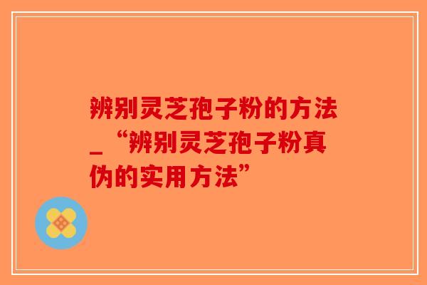 辨别灵芝孢子粉的方法_“辨别灵芝孢子粉真伪的实用方法”
