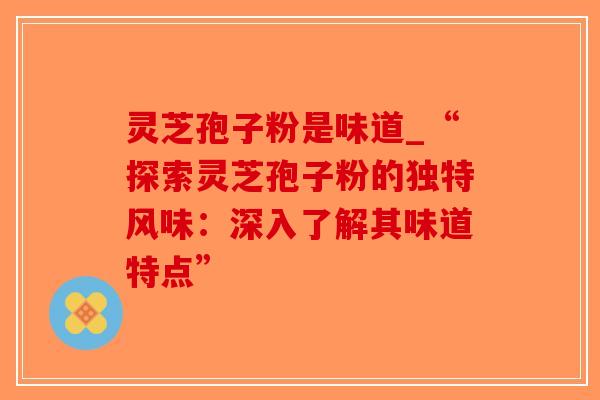 灵芝孢子粉是味道_“探索灵芝孢子粉的独特风味:深入了解其味道特点” 灵芝孢子粉是味道_“探索灵芝孢子粉的独特风味:深入了解其味道特点”