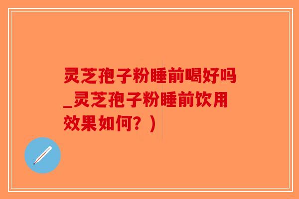 灵芝孢子粉睡前喝好吗_灵芝孢子粉睡前饮用效果如何？)