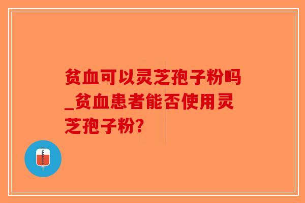 贫可以灵芝孢子粉吗_贫患者能否使用灵芝孢子粉？