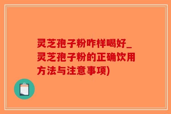灵芝孢子粉咋样喝好_灵芝孢子粉的正确饮用方法与注意事项)