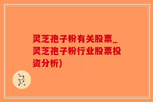 灵芝孢子粉有关股票_灵芝孢子粉行业股票投资分析)