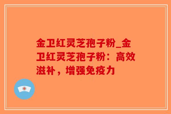 金卫红灵芝孢子粉_金卫红灵芝孢子粉：高效滋补，增强免疫力