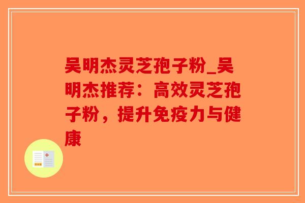 吴明杰灵芝孢子粉_吴明杰推荐：高效灵芝孢子粉，提升免疫力与健康