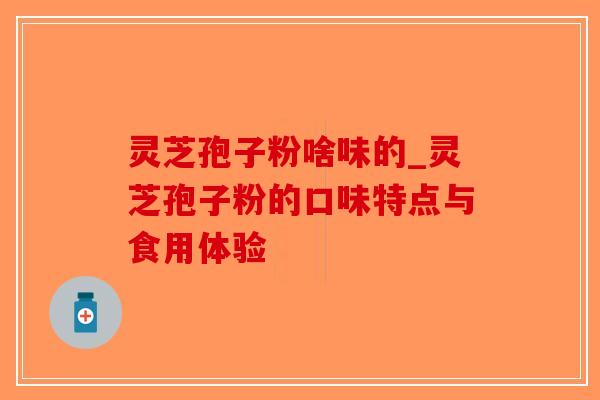 灵芝孢子粉啥味的_灵芝孢子粉的口味特点与食用体验 灵芝孢子粉啥味的_灵芝孢子粉的口味特点与食用体验