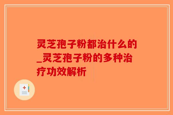 灵芝孢子粉都治什么的_灵芝孢子粉的多种治疗功效解析