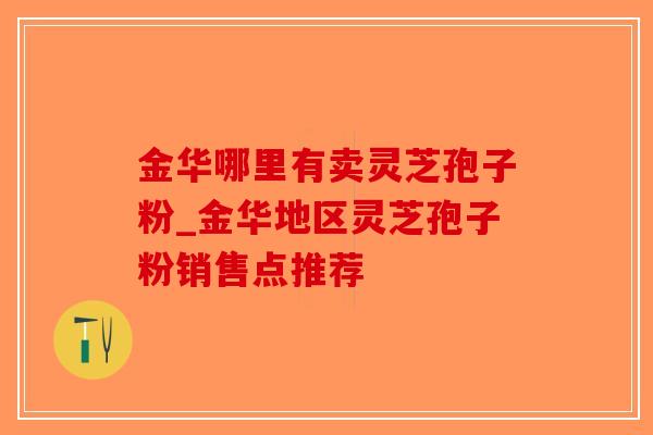 金华哪里有卖灵芝孢子粉_金华地区灵芝孢子粉销售点推荐