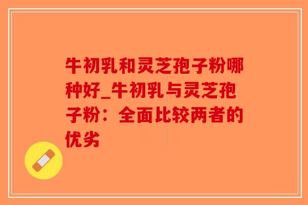 牛初乳和灵芝孢子粉哪种好_牛初乳与灵芝孢子粉：全面比较两者的优劣