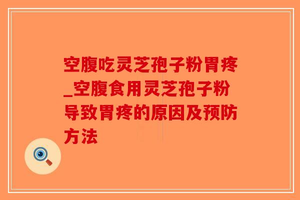 空腹吃灵芝孢子粉胃疼_空腹食用灵芝孢子粉导致胃疼的原因及预防方法