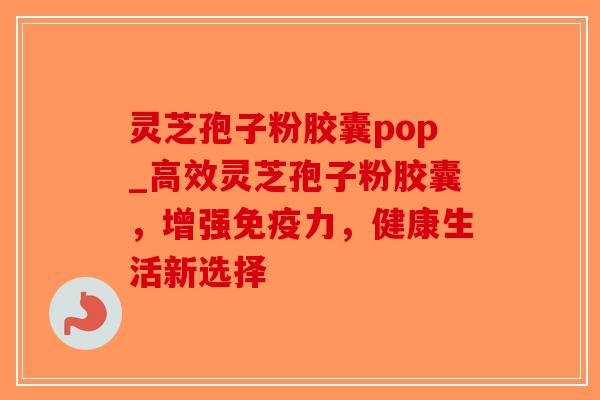 灵芝孢子粉胶囊pop_高效灵芝孢子粉胶囊,增强免疫力,健康生活新选择 灵芝孢子粉胶囊pop_高效灵芝孢子粉胶囊,增强免疫力,健康生活新选择