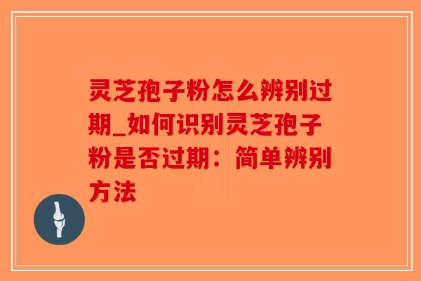 灵芝孢子粉怎么辨别过期_如何识别灵芝孢子粉是否过期：简单辨别方法