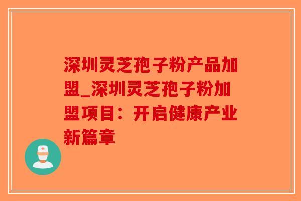 深圳灵芝孢子粉产品加盟_深圳灵芝孢子粉加盟项目：开启健康产业新篇章