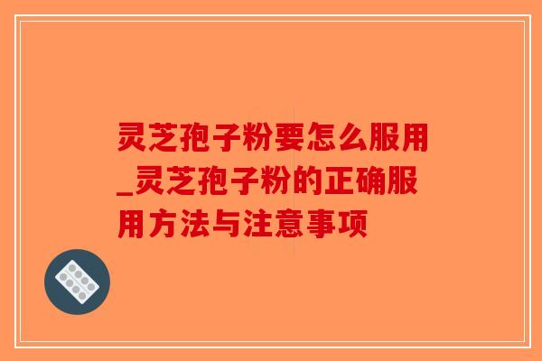 灵芝孢子粉要怎么服用_灵芝孢子粉的正确服用方法与注意事项