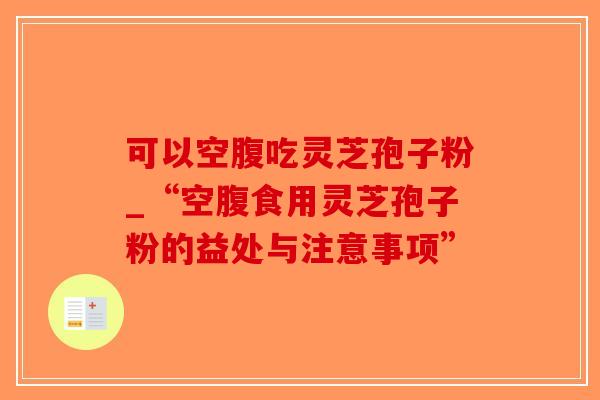 可以空腹吃灵芝孢子粉_“空腹食用灵芝孢子粉的益处与注意事项”