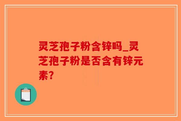 灵芝孢子粉含锌吗_灵芝孢子粉是否含有锌元素？