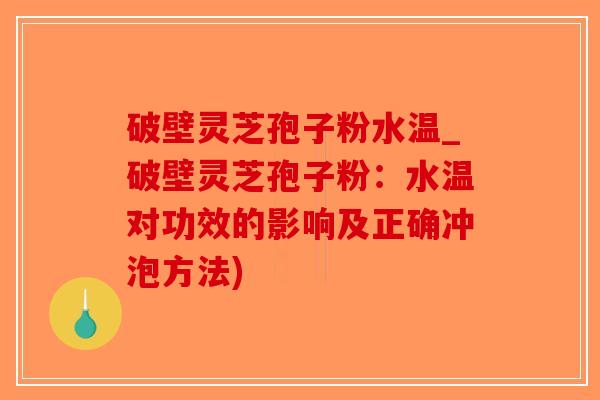 破壁灵芝孢子粉水温_破壁灵芝孢子粉：水温对功效的影响及正确冲泡方法)