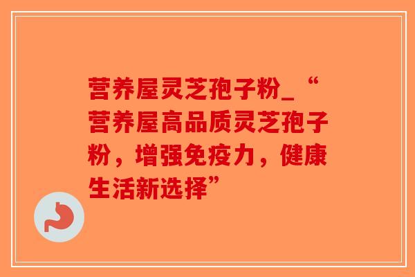 营养屋灵芝孢子粉_“营养屋高品质灵芝孢子粉,增强免疫力,健康生活新选择” 营养屋灵芝孢子粉_“营养屋高品质灵芝孢子粉,增强免疫力,健康生活新选择”