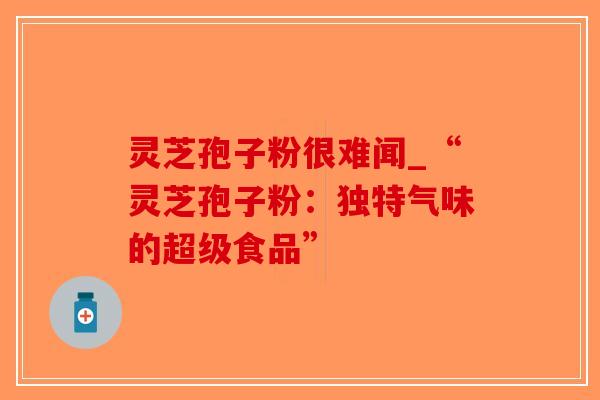 灵芝孢子粉很难闻_“灵芝孢子粉：独特气味的超级食品”