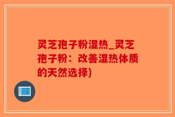 灵芝孢子粉湿热_灵芝孢子粉：改善湿热体质的天然选择)