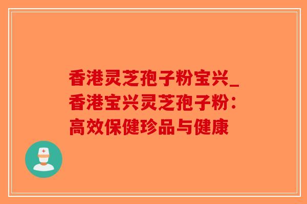 香港灵芝孢子粉宝兴_香港宝兴灵芝孢子粉：高效保健珍品与健康