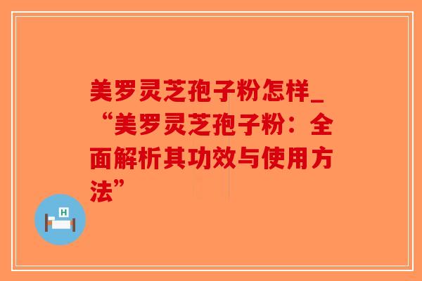 美罗灵芝孢子粉怎样_“美罗灵芝孢子粉:全面解析其功效与使用方法” 美罗灵芝孢子粉怎样_“美罗灵芝孢子粉:全面解析其功效与使用方法”