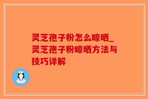 灵芝孢子粉怎么晾晒_灵芝孢子粉晾晒方法与技巧详解