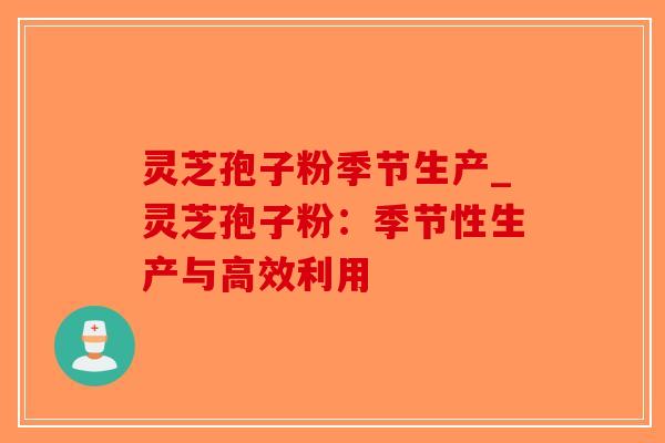 灵芝孢子粉季节生产_灵芝孢子粉：季节性生产与高效利用