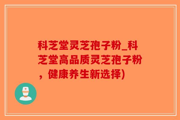科芝堂灵芝孢子粉_科芝堂高品质灵芝孢子粉，健康养生新选择)