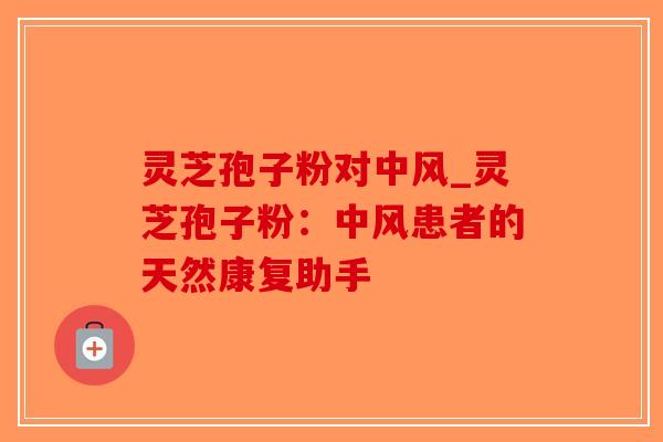 灵芝孢子粉对中风_灵芝孢子粉：中风患者的天然康复助手