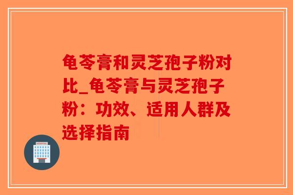 龟苓膏和灵芝孢子粉对比_龟苓膏与灵芝孢子粉：功效、适用人群及选择指南