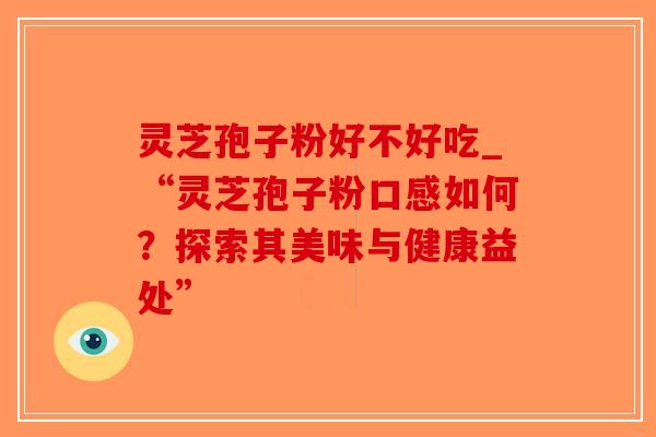 灵芝孢子粉好不好吃_“灵芝孢子粉口感如何？探索其美味与健康益处”