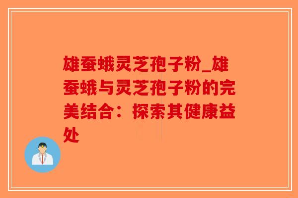 雄蚕蛾灵芝孢子粉_雄蚕蛾与灵芝孢子粉的完美结合:探索其健康益处 雄蚕蛾灵芝孢子粉_雄蚕蛾与灵芝孢子粉的完美结合:探索其健康益处