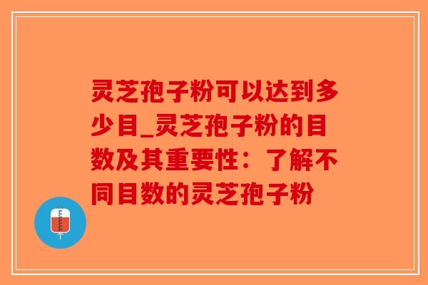 灵芝孢子粉可以达到多少目_灵芝孢子粉的目数及其重要性:了解不同目数的灵芝孢子粉 灵芝孢子粉可以达到多少目_灵芝孢子粉的目数及其重要性:了解不同目数的灵芝孢子粉